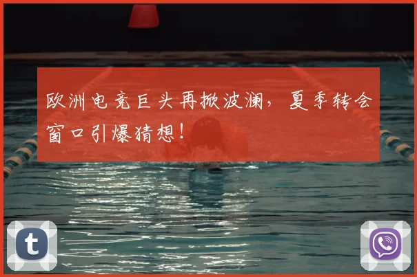 欧洲电竞巨头再掀波澜，夏季转会窗口引爆猜想！