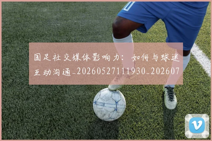 国足社交媒体影响力:如何与球迷互动沟通_20260527111930_20260703224329_20260719165134