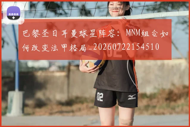 巴黎圣日耳曼球星阵容：MNM组合如何改变法甲格局_20260722154510