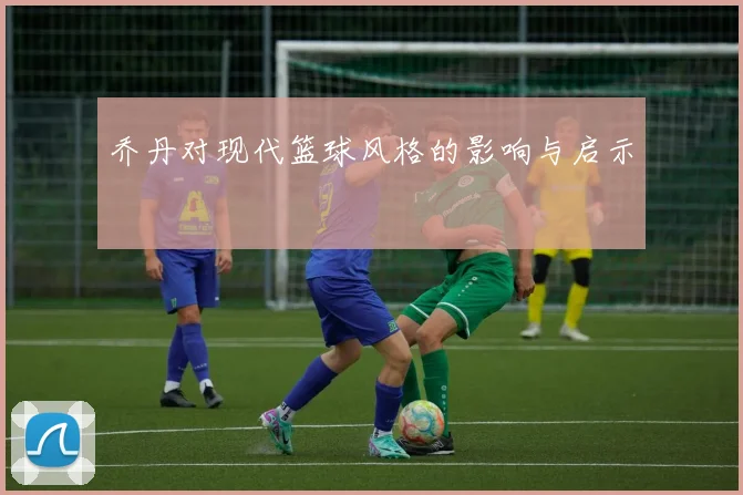 乔丹对现代篮球风格的影响与启示