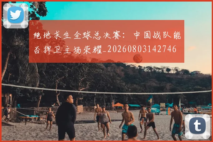 绝地求生全球总决赛:中国战队能否捍卫主场荣耀_20260803142746