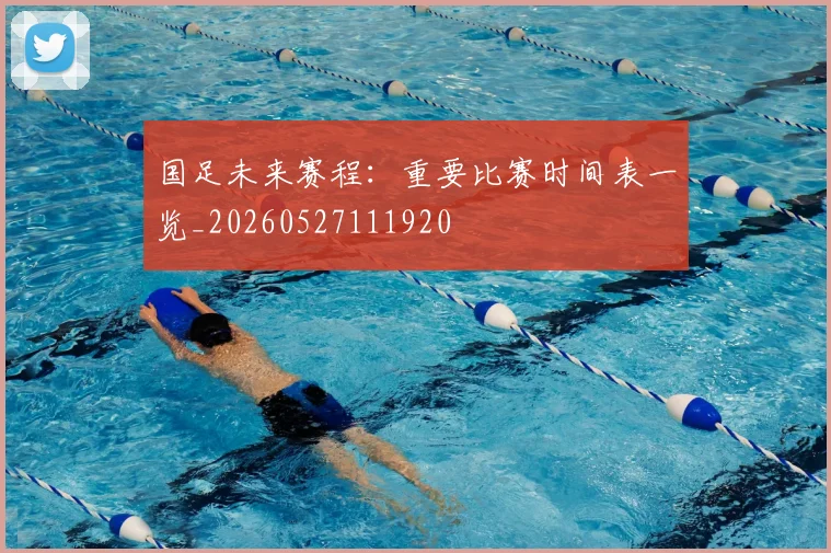 国足未来赛程:重要比赛时间表一览_20260527111920