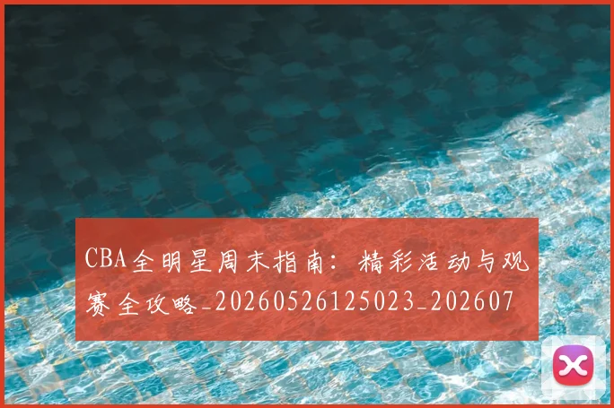CBA全明星周末指南：精彩活动与观赛全攻略_20260526125023_20260701210143_20260712043657