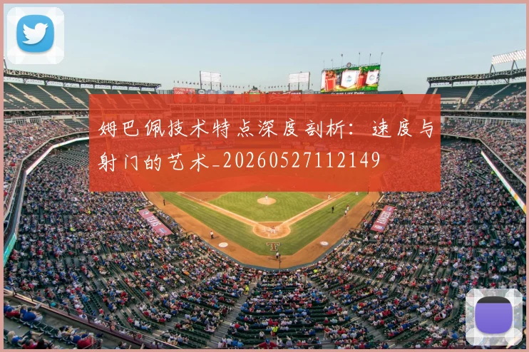 姆巴佩技术特点深度剖析：速度与射门的艺术_20260527112149