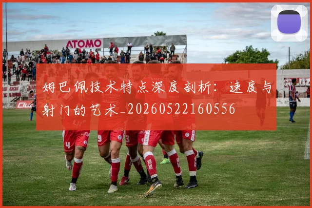 姆巴佩技术特点深度剖析：速度与射门的艺术_20260522160556