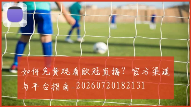 如何免费观看欧冠直播？官方渠道与平台指南_20260720182131