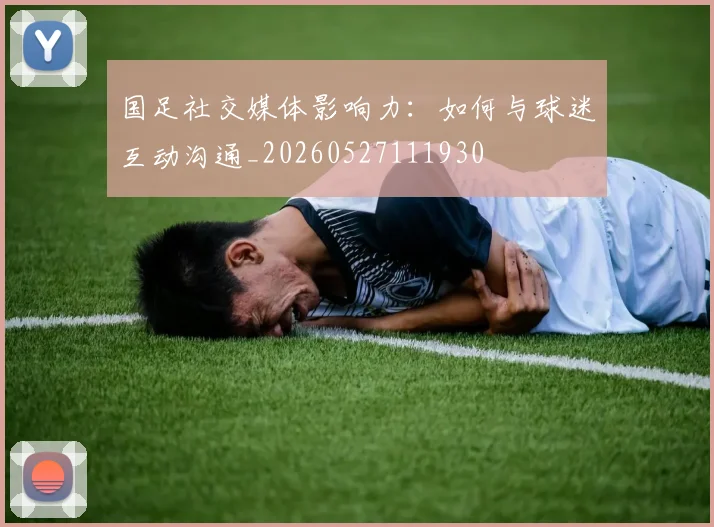 国足社交媒体影响力:如何与球迷互动沟通_20260527111930