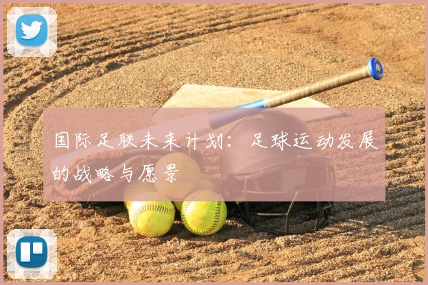 国际足联未来计划：足球运动发展的战略与愿景