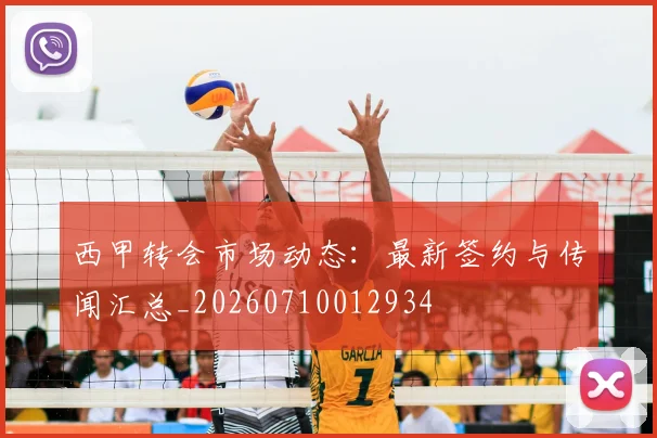 西甲转会市场动态：最新签约与传闻汇总_20260710012934