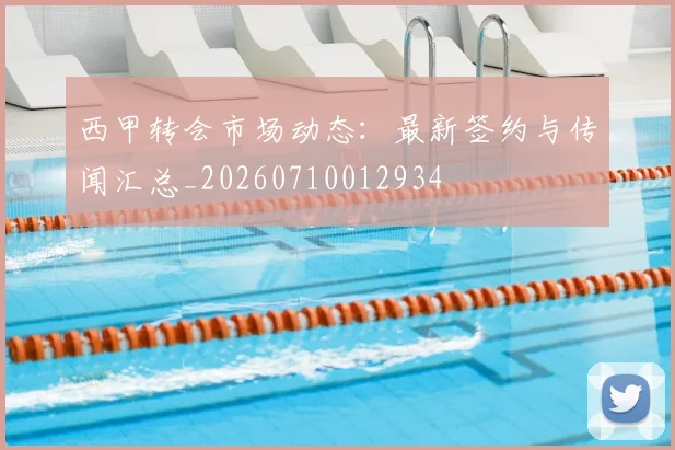 西甲转会市场动态:最新签约与传闻汇总_20260710012934
