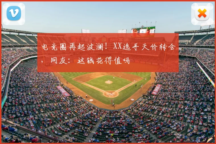 电竞圈再起波澜！XX选手天价转会，网友：这钱花得值吗
