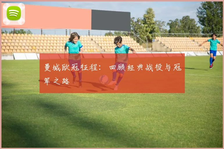 曼城欧冠征程：回顾经典战役与冠军之路