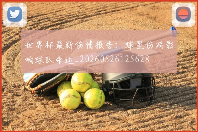 世界杯最新伤情报告：球星伤病影响球队命运_20260526125628