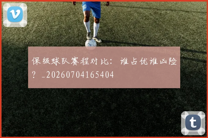保级球队赛程对比:谁占优谁凶险?_20260704165404