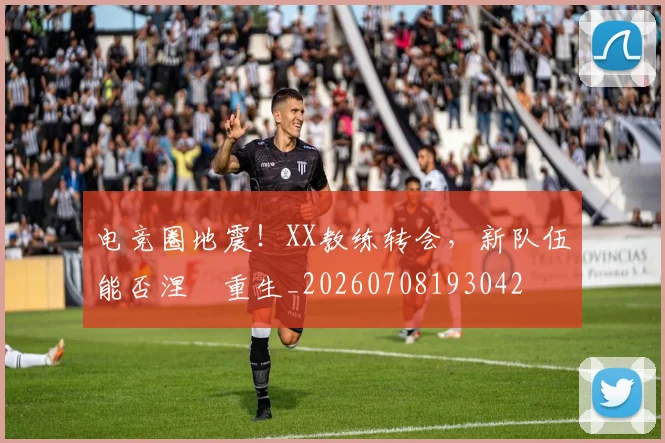 电竞圈地震!XX教练转会,新队伍能否涅槃重生_20260708193042