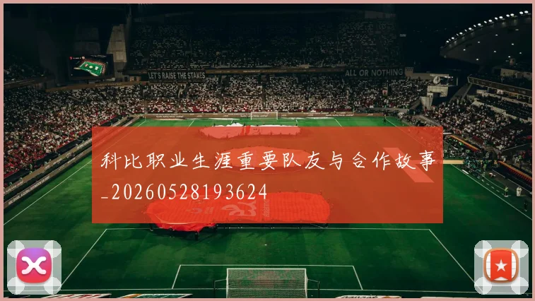科比职业生涯重要队友与合作故事_20260528193624