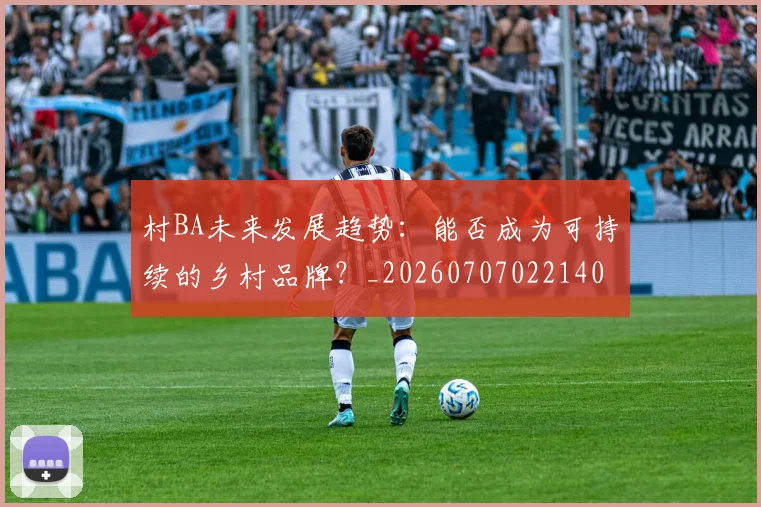 村BA未来发展趋势:能否成为可持续的乡村品牌?_20260707022140