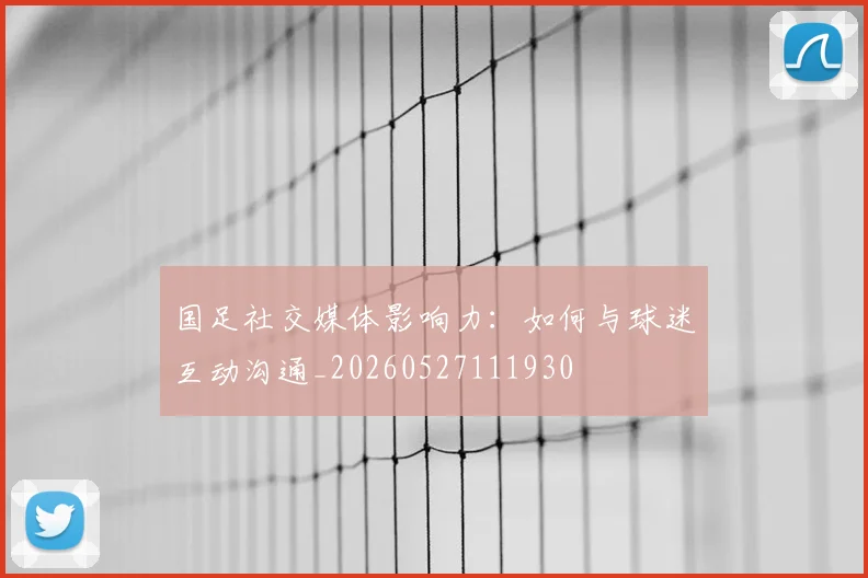 国足社交媒体影响力：如何与球迷互动沟通_20260527111930