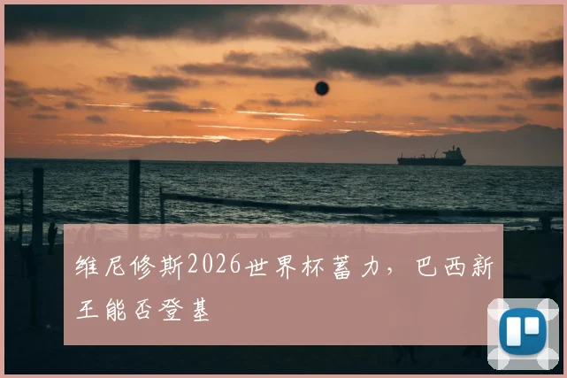维尼修斯2026世界杯蓄力，巴西新王能否登基