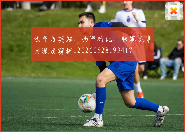 法甲与英超、西甲对比：联赛竞争力深度解析_20260528193417