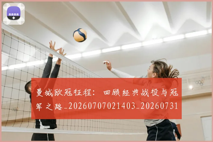 曼城欧冠征程:回顾经典战役与冠军之路_20260707021403_20260731172952