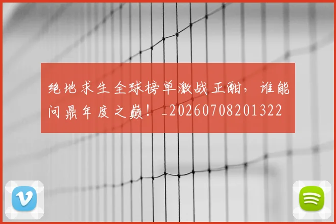 绝地求生全球榜单激战正酣,谁能问鼎年度之巅!_20260708201322