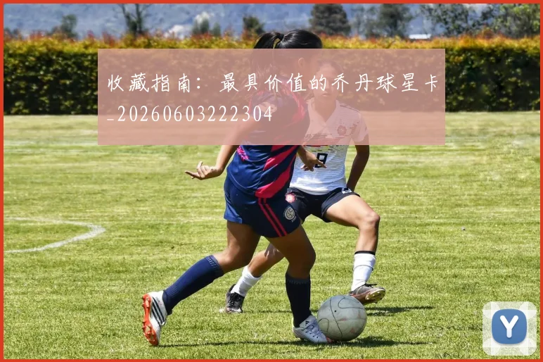 收藏指南：最具价值的乔丹球星卡_20260603222304
