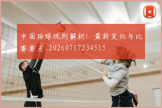 中国排球规则解析：最新变化与比赛要点_20260717234515
