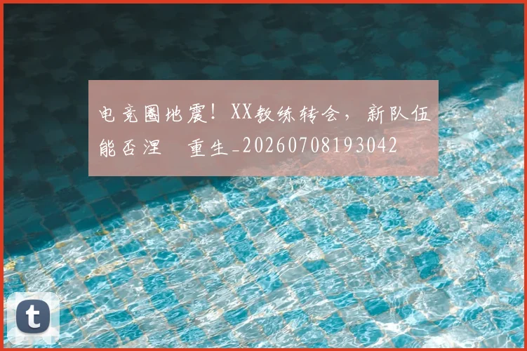 电竞圈地震！XX教练转会，新队伍能否涅槃重生_20260708193042