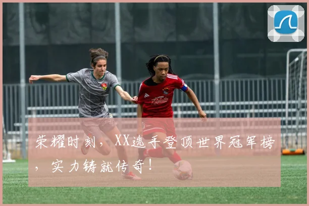 荣耀时刻，XX选手登顶世界冠军榜，实力铸就传奇！