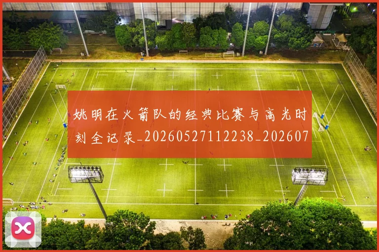 姚明在火箭队的经典比赛与高光时刻全记录_20260527112238_20260703232644