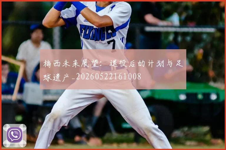 梅西未来展望:退役后的计划与足球遗产_20260522161008