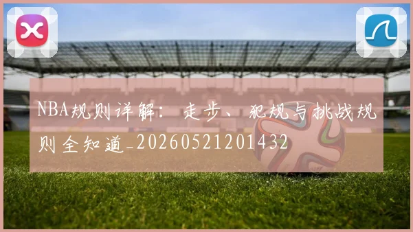 NBA规则详解：走步、犯规与挑战规则全知道_20260521201432