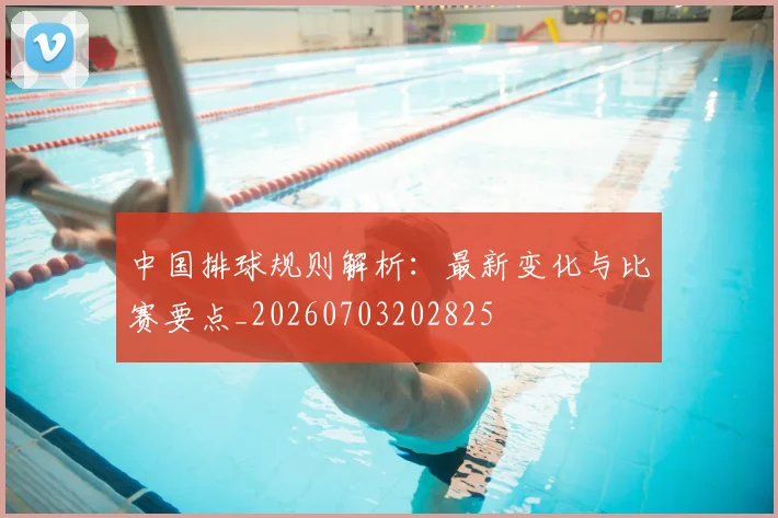 中国排球规则解析：最新变化与比赛要点_20260703202825