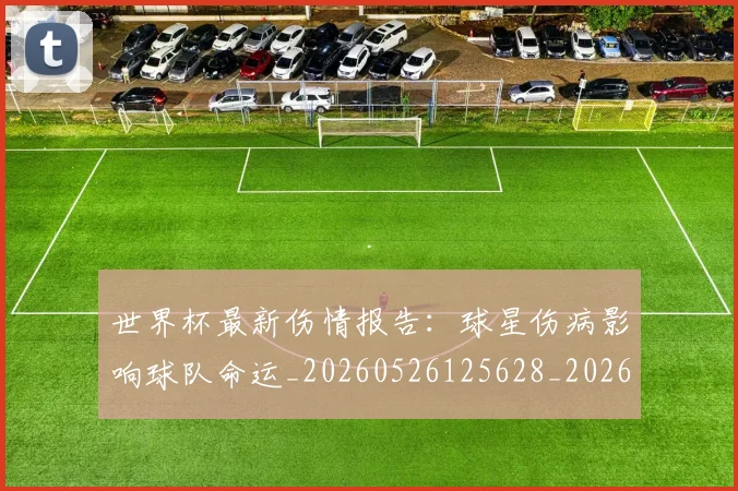 世界杯最新伤情报告：球星伤病影响球队命运_20260526125628_20260702173843_20260715190616