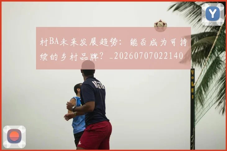 村BA未来发展趋势：能否成为可持续的乡村品牌？_20260707022140