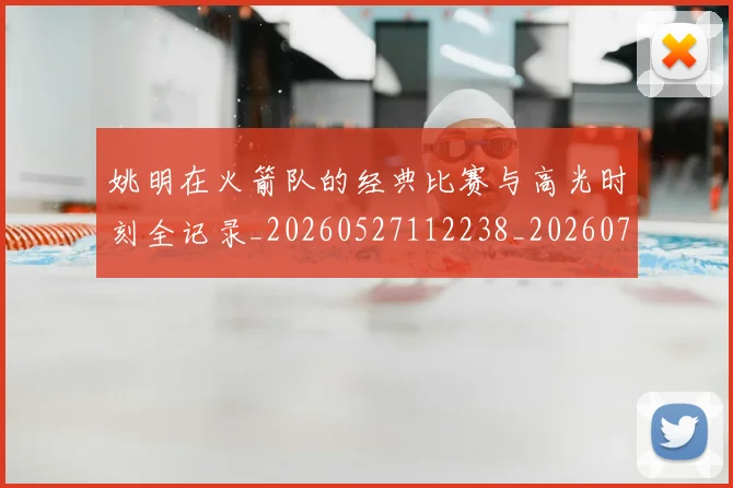 姚明在火箭队的经典比赛与高光时刻全记录_20260527112238_20260703232644