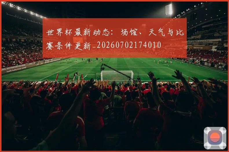 世界杯最新动态:场馆、天气与比赛条件更新_20260702174010