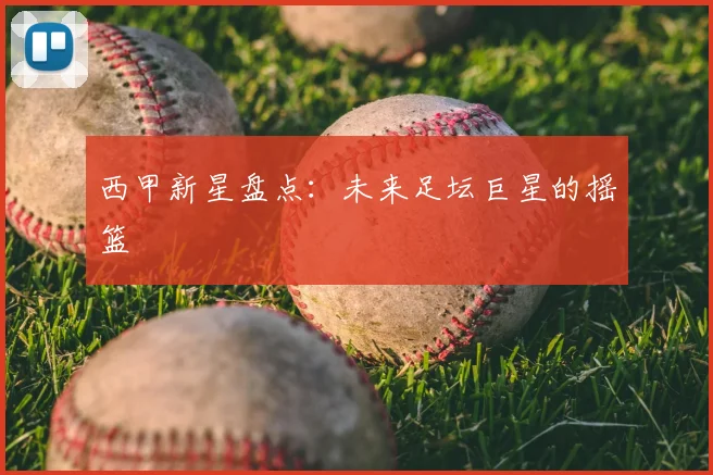 西甲新星盘点：未来足坛巨星的摇篮