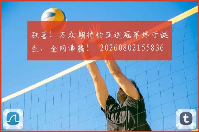 狂喜!万众期待的亚运冠军终于诞生,全网沸腾!_20260802155836