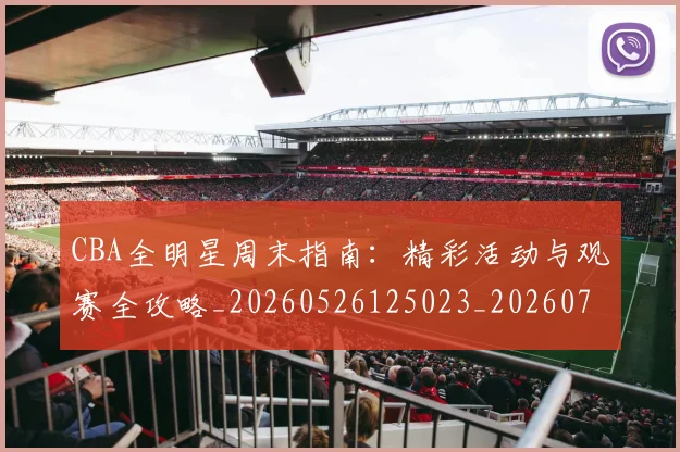CBA全明星周末指南：精彩活动与观赛全攻略_20260526125023_20260701210143