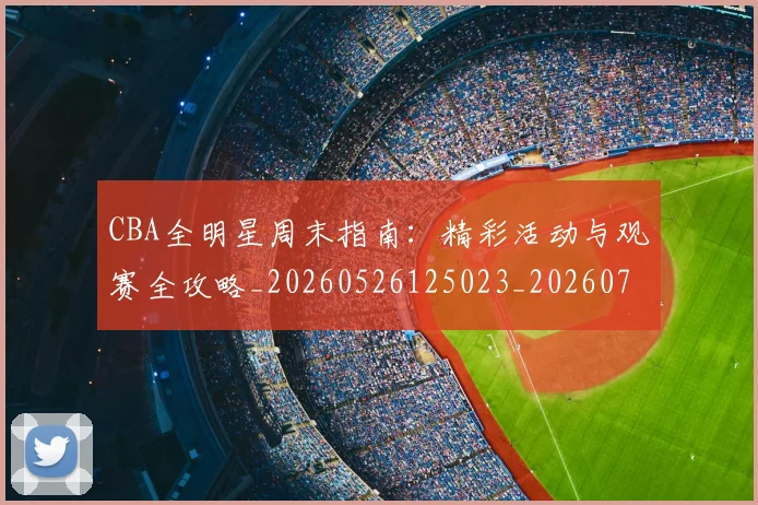 CBA全明星周末指南：精彩活动与观赛全攻略_20260526125023_20260701210143_20260712043657