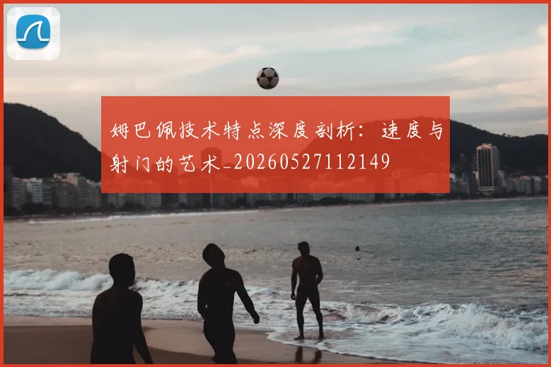 姆巴佩技术特点深度剖析：速度与射门的艺术_20260527112149