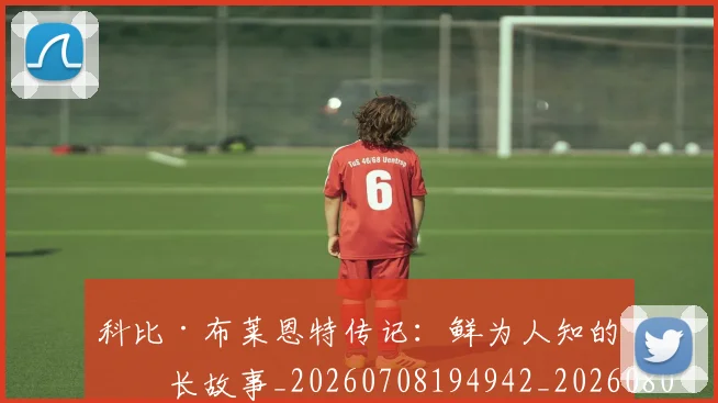 科比·布莱恩特传记:鲜为人知的成长故事_20260708194942_20260802164715