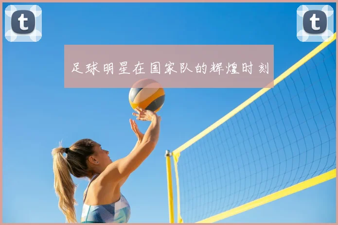 足球明星在国家队的辉煌时刻