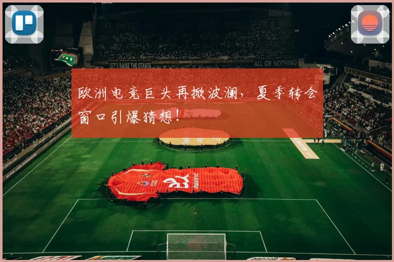 欧洲电竞巨头再掀波澜,夏季转会窗口引爆猜想!