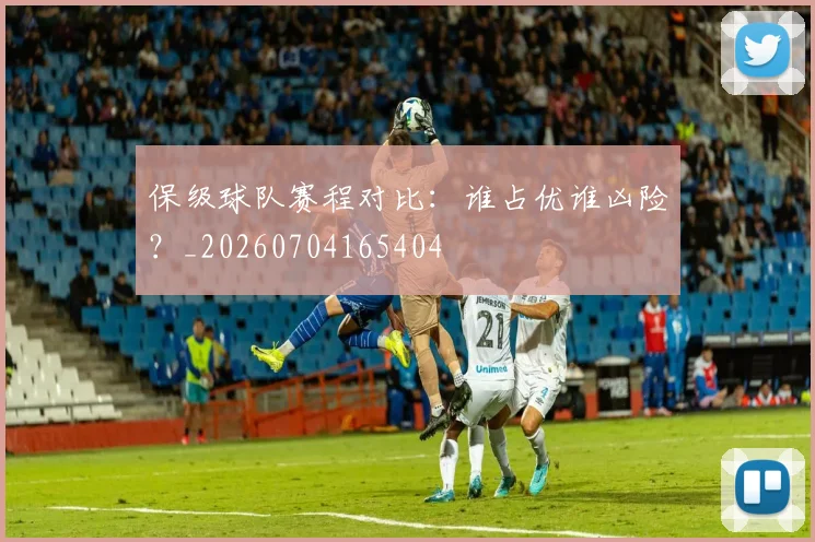 保级球队赛程对比:谁占优谁凶险?_20260704165404