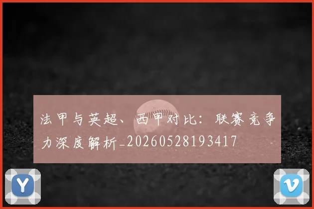 法甲与英超、西甲对比：联赛竞争力深度解析_20260528193417