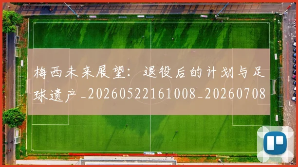 梅西未来展望：退役后的计划与足球遗产_20260522161008_20260708190010_20260731181819