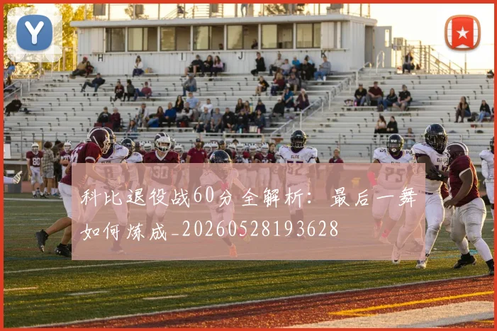 科比退役战60分全解析：最后一舞如何炼成_20260528193628